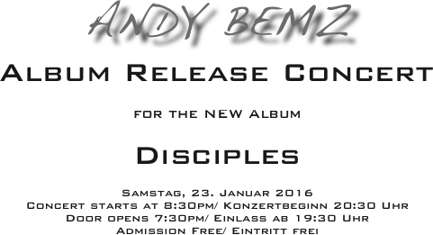 Andy Bemz 
Album Release Concert

for the NEW Album

Disciples

Samstag, 23. Januar 2016
Concert starts at 8:30pm/ Konzertbeginn 20:30 Uhr
Door opens 7:30pm/ Einlass ab 19:30 Uhr
Admission Free/ Eintritt frei
