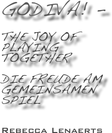 GoDiva! -
 
The Joy of
Playing
together

Die Freude am 
gemeinsamen 
Spiel 


 

Rebecca Lenaerts 